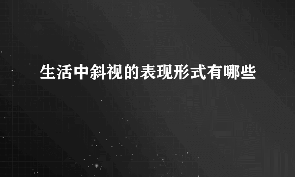 生活中斜视的表现形式有哪些