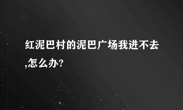 红泥巴村的泥巴广场我进不去,怎么办?