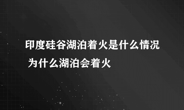 印度硅谷湖泊着火是什么情况 为什么湖泊会着火