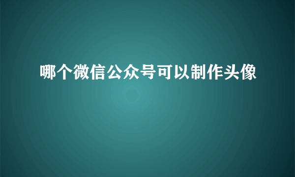 哪个微信公众号可以制作头像
