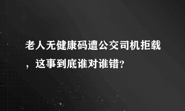 老人无健康码遭公交司机拒载，这事到底谁对谁错？