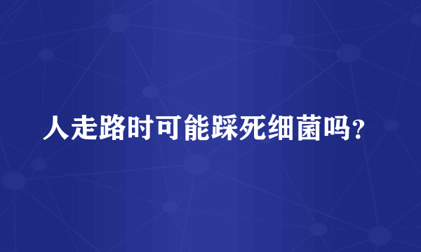 人走路时可能踩死细菌吗？