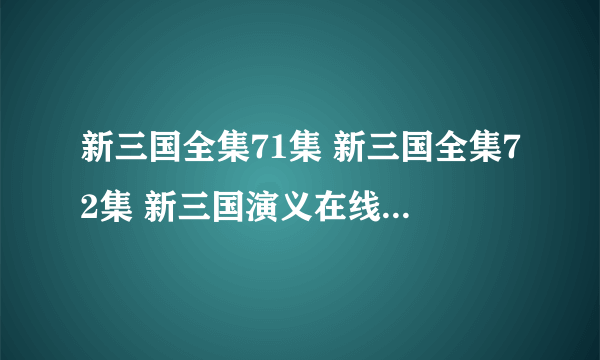 新三国全集71集 新三国全集72集 新三国演义在线观看71集72集73集74集高清 在线观看 安徽卫视 江苏卫视