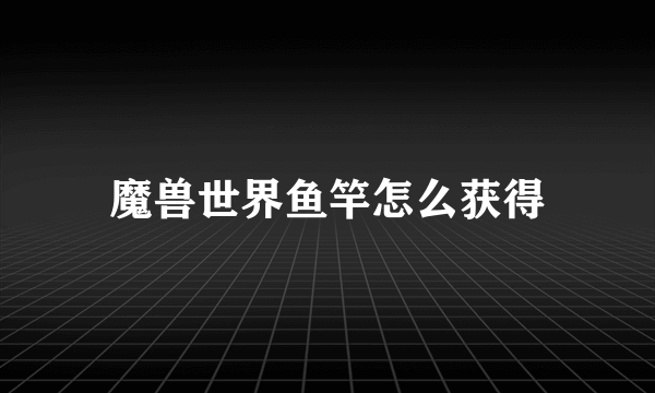 魔兽世界鱼竿怎么获得