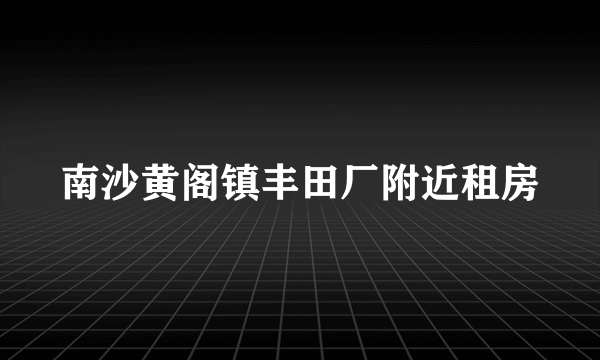 南沙黄阁镇丰田厂附近租房
