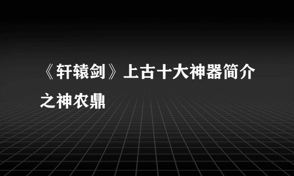 《轩辕剑》上古十大神器简介之神农鼎
