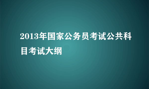 2013年国家公务员考试公共科目考试大纲