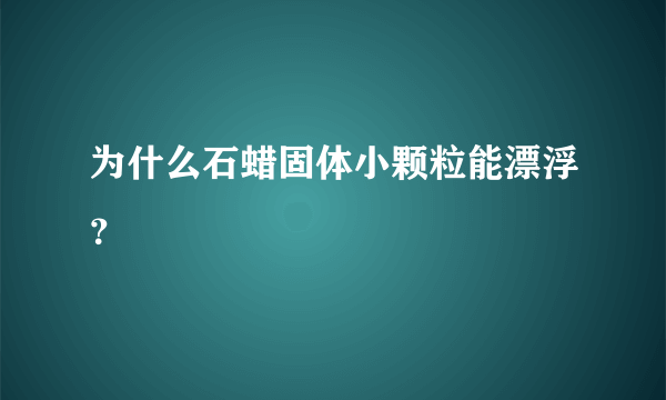 为什么石蜡固体小颗粒能漂浮？