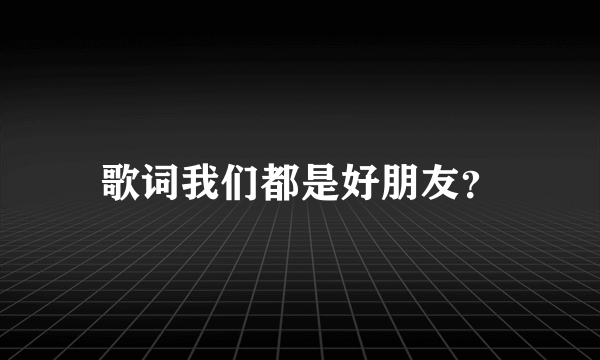 歌词我们都是好朋友？