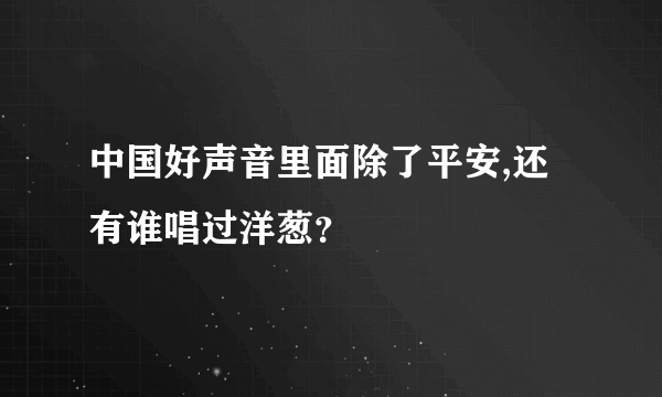 中国好声音里面除了平安,还有谁唱过洋葱？
