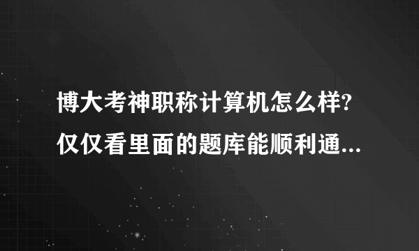 博大考神职称计算机怎么样?仅仅看里面的题库能顺利通过考试吗？请用过的给指点一下。
