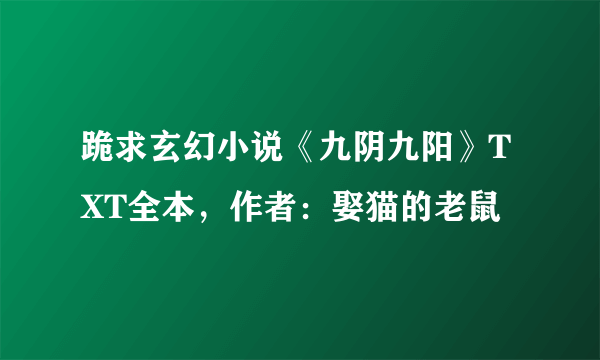 跪求玄幻小说《九阴九阳》TXT全本，作者：娶猫的老鼠