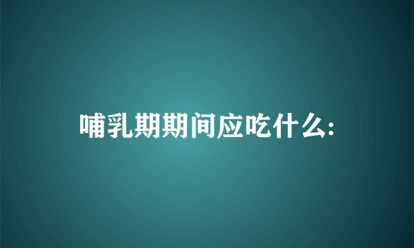 哺乳期期间应吃什么: