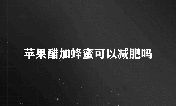 苹果醋加蜂蜜可以减肥吗