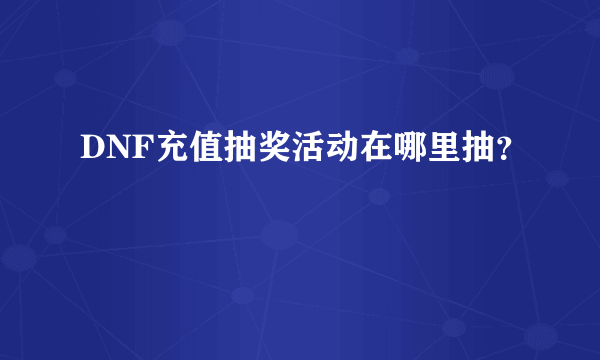 DNF充值抽奖活动在哪里抽？