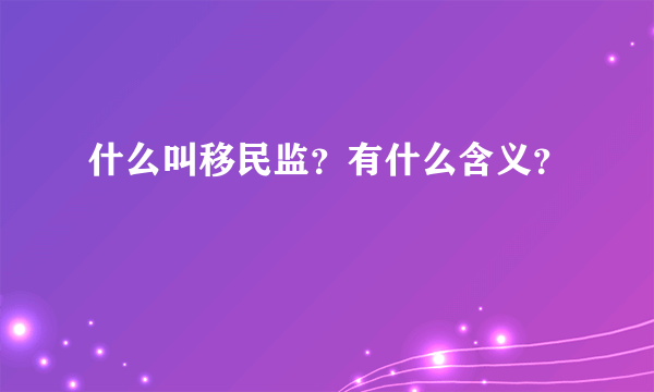 什么叫移民监？有什么含义？