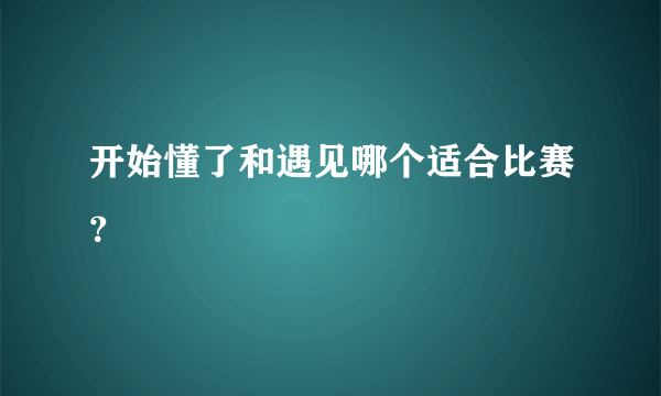 开始懂了和遇见哪个适合比赛？