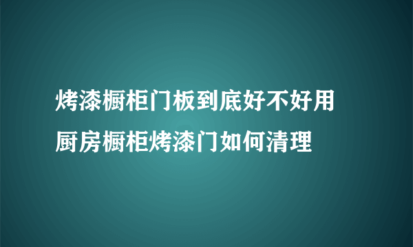 烤漆橱柜门板到底好不好用 厨房橱柜烤漆门如何清理