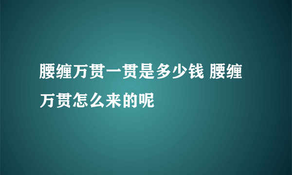 腰缠万贯一贯是多少钱 腰缠万贯怎么来的呢