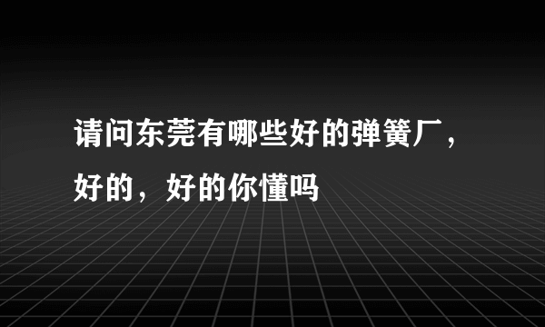 请问东莞有哪些好的弹簧厂，好的，好的你懂吗