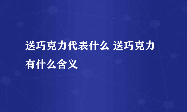 送巧克力代表什么 送巧克力有什么含义