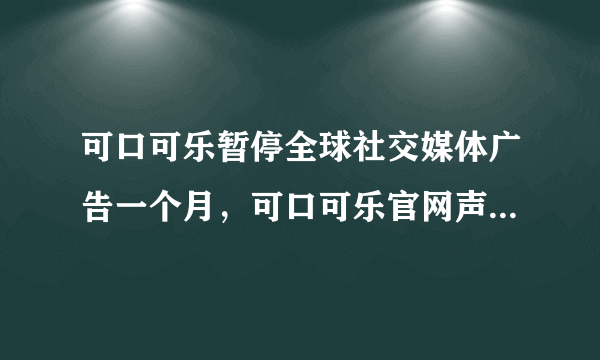 可口可乐暂停全球社交媒体广告一个月，可口可乐官网声明详细内容