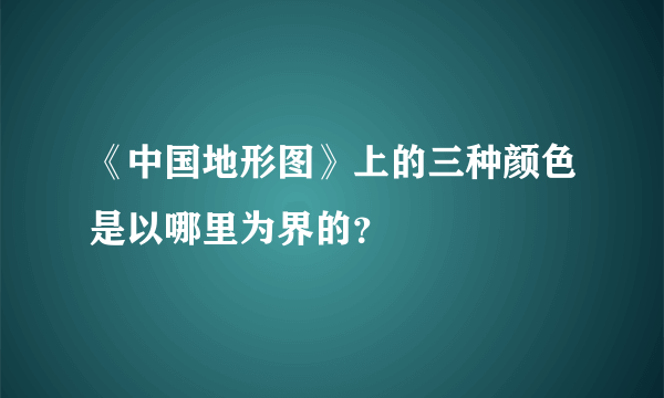 《中国地形图》上的三种颜色是以哪里为界的？
