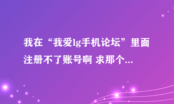 我在“我爱lg手机论坛”里面注册不了账号啊 求那个大虾帮我注册下啊谢谢