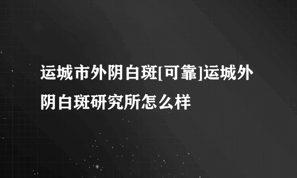 运城市外阴白斑[可靠]运城外阴白斑研究所怎么样
