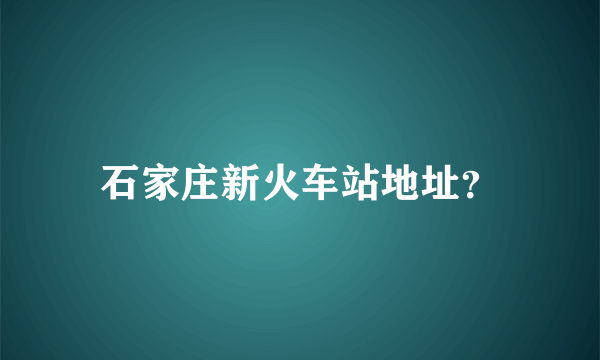石家庄新火车站地址？