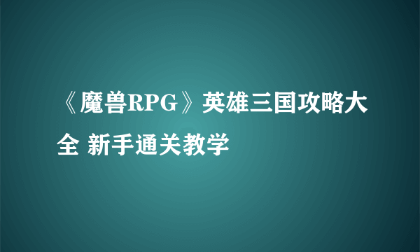 《魔兽RPG》英雄三国攻略大全 新手通关教学
