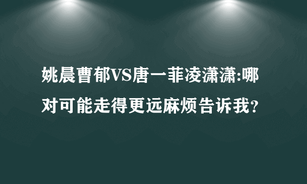 姚晨曹郁VS唐一菲凌潇潇:哪对可能走得更远麻烦告诉我？