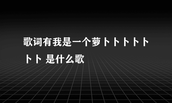 歌词有我是一个萝卜卜卜卜卜卜卜 是什么歌