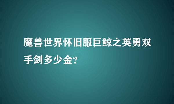魔兽世界怀旧服巨鲸之英勇双手剑多少金？