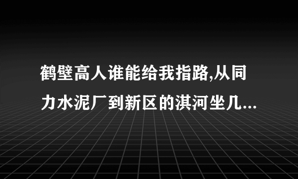 鹤壁高人谁能给我指路,从同力水泥厂到新区的淇河坐几路,到哪儿下.