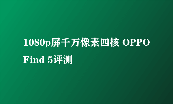 1080p屏千万像素四核 OPPO Find 5评测