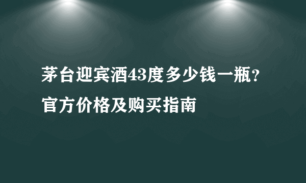 茅台迎宾酒43度多少钱一瓶？官方价格及购买指南