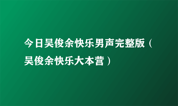 今日吴俊余快乐男声完整版（吴俊余快乐大本营）