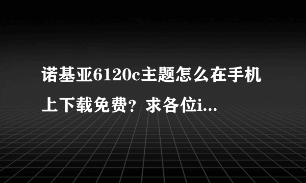 诺基亚6120c主题怎么在手机上下载免费？求各位i高手告诉我一下嘛。