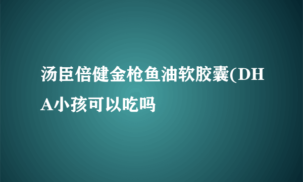 汤臣倍健金枪鱼油软胶囊(DHA小孩可以吃吗