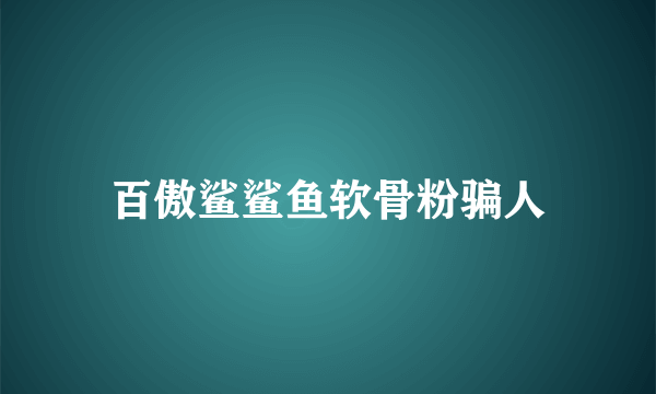 百傲鲨鲨鱼软骨粉骗人