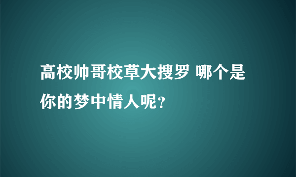 高校帅哥校草大搜罗 哪个是你的梦中情人呢？
