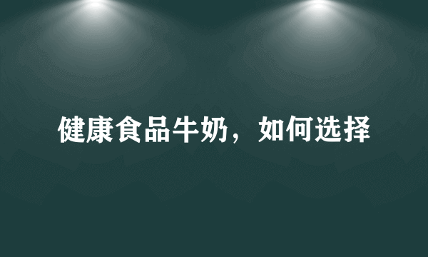 健康食品牛奶，如何选择