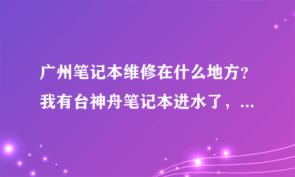 广州笔记本维修在什么地方？我有台神舟笔记本进水了，大概要多少钱？当天可以修好吗？