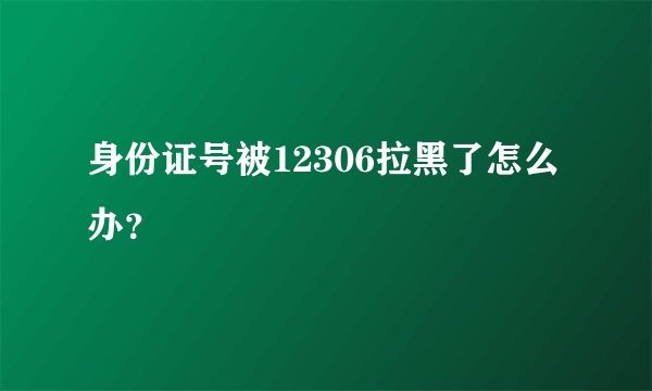 身份证号被12306拉黑了怎么办？