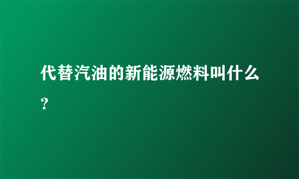 代替汽油的新能源燃料叫什么？