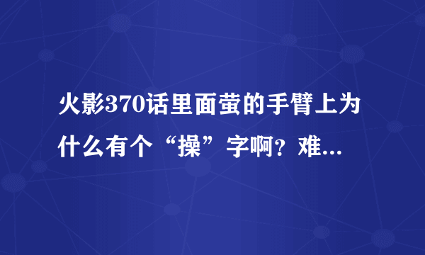 火影370话里面萤的手臂上为什么有个“操”字啊？难道是春哥 附体！！初代转世？简直吊爆 了