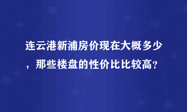 连云港新浦房价现在大概多少，那些楼盘的性价比比较高？