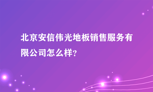 北京安信伟光地板销售服务有限公司怎么样？
