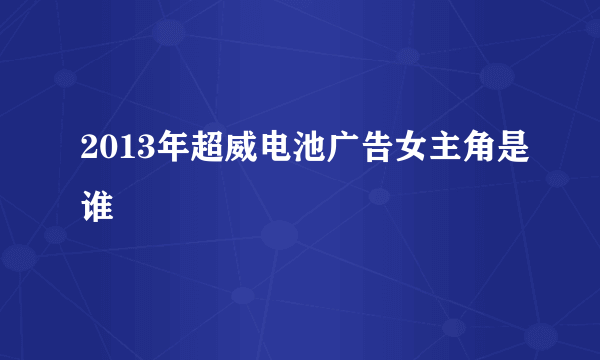 2013年超威电池广告女主角是谁